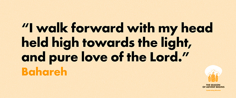 I walk forward with my head held high towards the light and pure love of the Lord. Bahareh